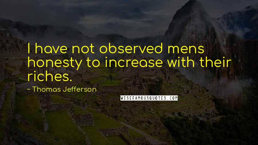 Thomas Jefferson Quotes: I have not observed mens honesty to increase with their riches.