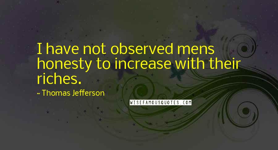 Thomas Jefferson Quotes: I have not observed mens honesty to increase with their riches.