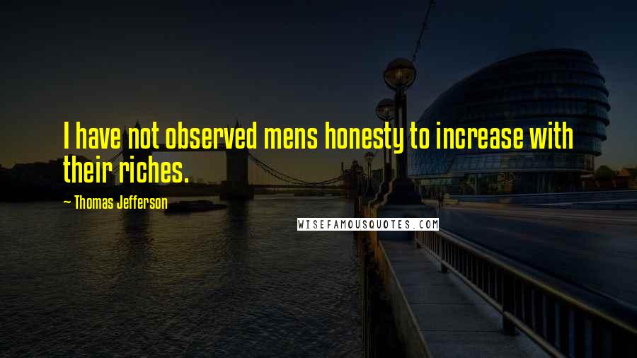 Thomas Jefferson Quotes: I have not observed mens honesty to increase with their riches.