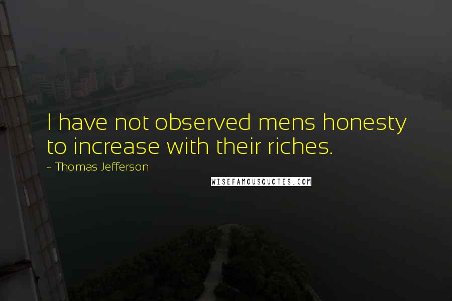 Thomas Jefferson Quotes: I have not observed mens honesty to increase with their riches.