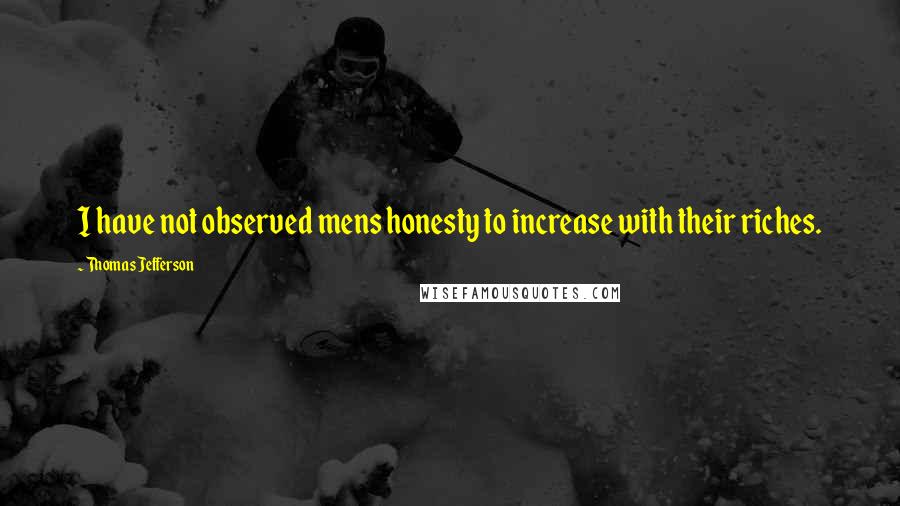 Thomas Jefferson Quotes: I have not observed mens honesty to increase with their riches.