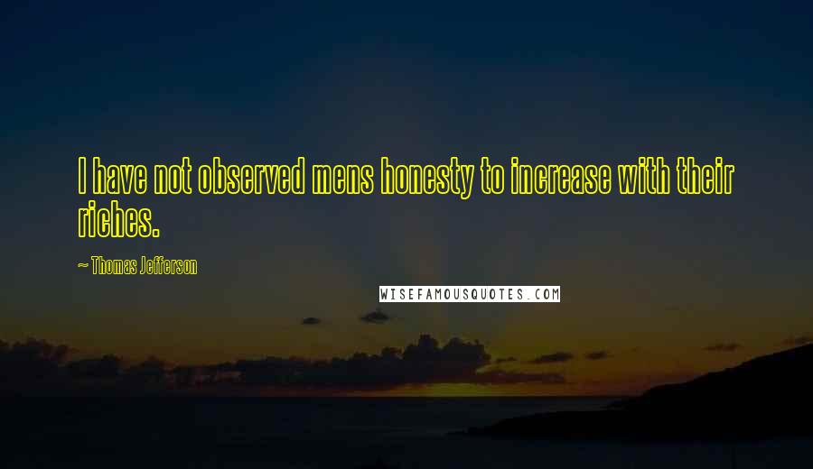 Thomas Jefferson Quotes: I have not observed mens honesty to increase with their riches.