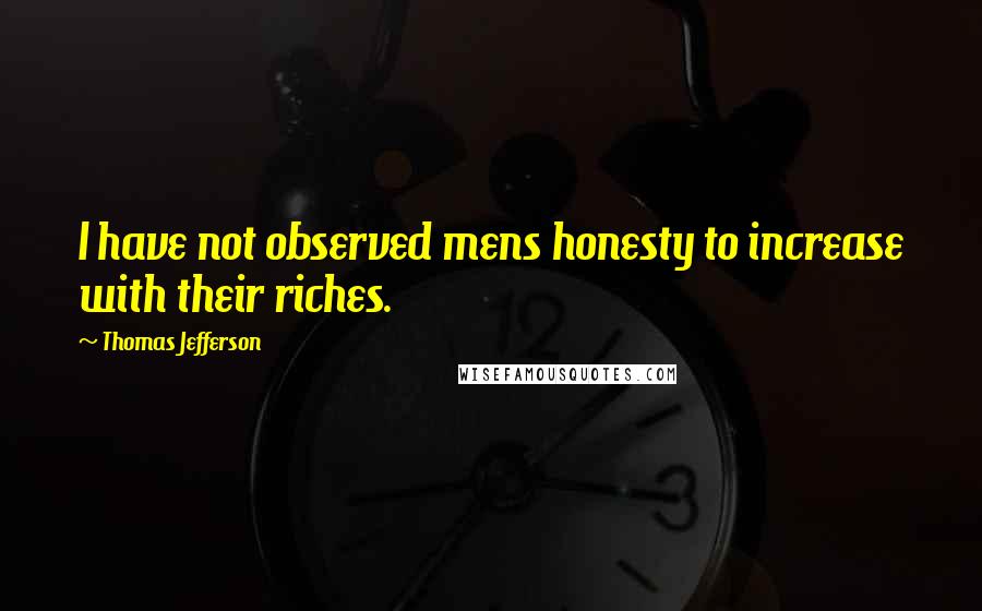 Thomas Jefferson Quotes: I have not observed mens honesty to increase with their riches.