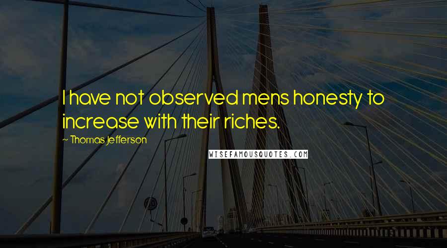 Thomas Jefferson Quotes: I have not observed mens honesty to increase with their riches.