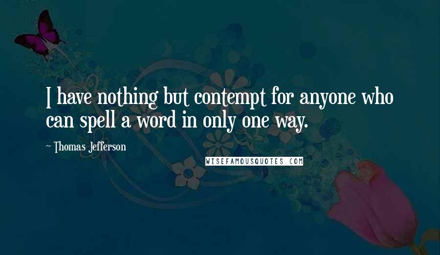 Thomas Jefferson Quotes: I have nothing but contempt for anyone who can spell a word in only one way.