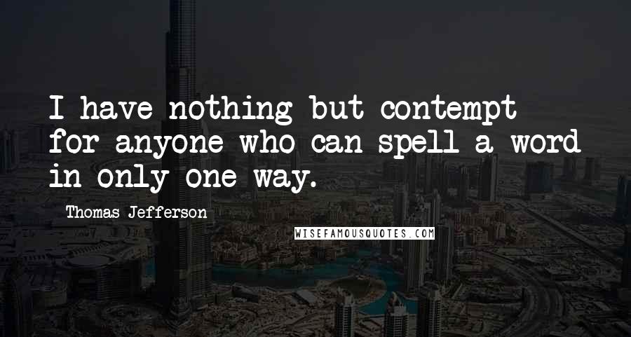 Thomas Jefferson Quotes: I have nothing but contempt for anyone who can spell a word in only one way.