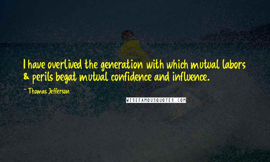 Thomas Jefferson Quotes: I have overlived the generation with which mutual labors & perils begat mutual confidence and influence.