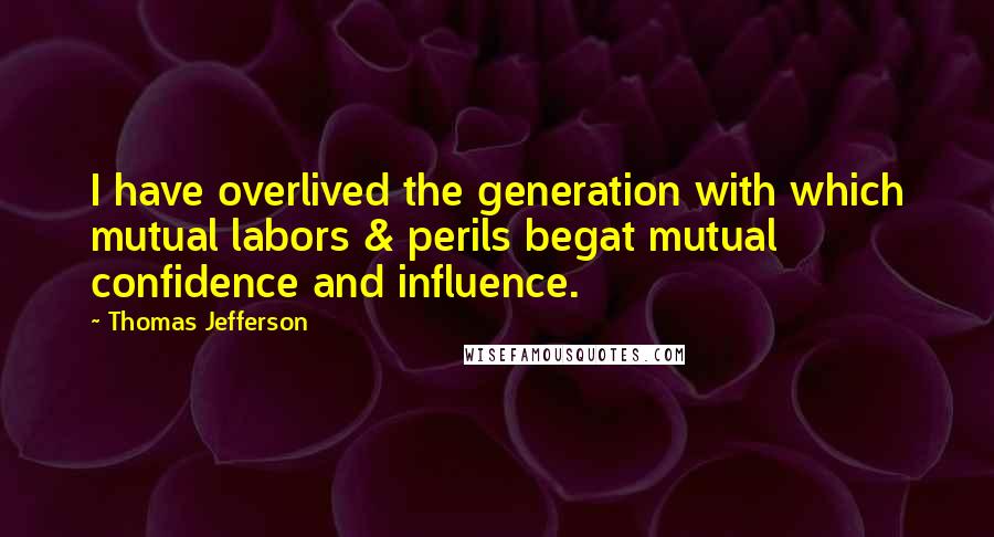 Thomas Jefferson Quotes: I have overlived the generation with which mutual labors & perils begat mutual confidence and influence.
