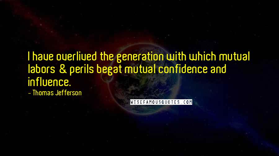 Thomas Jefferson Quotes: I have overlived the generation with which mutual labors & perils begat mutual confidence and influence.