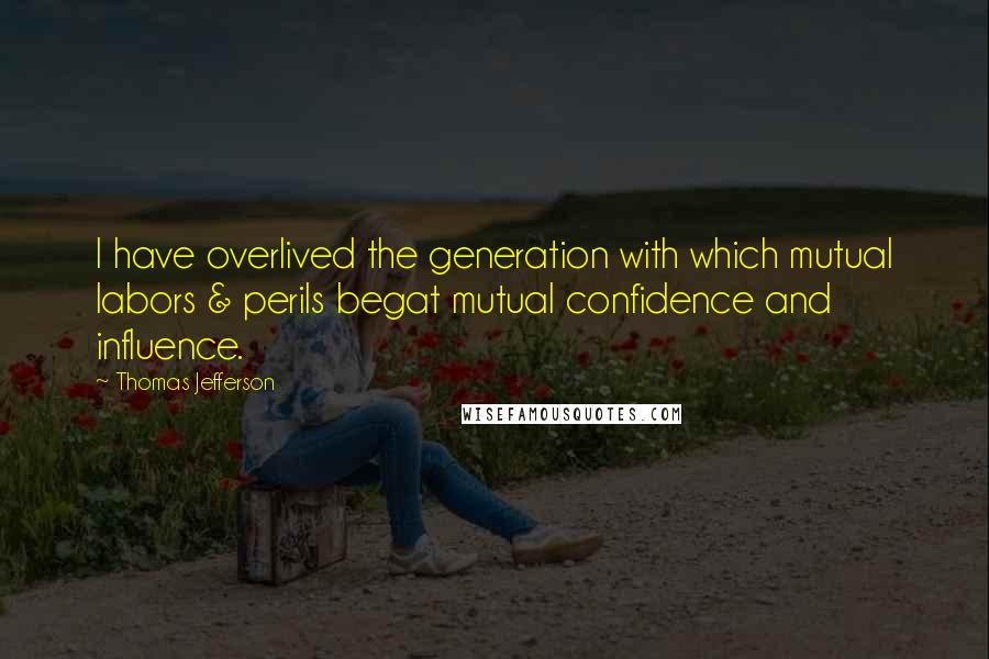 Thomas Jefferson Quotes: I have overlived the generation with which mutual labors & perils begat mutual confidence and influence.