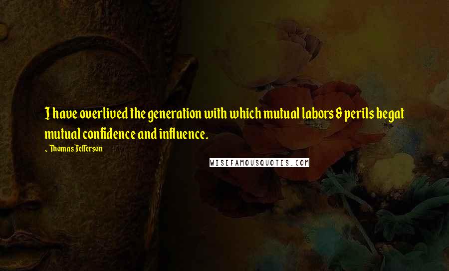 Thomas Jefferson Quotes: I have overlived the generation with which mutual labors & perils begat mutual confidence and influence.