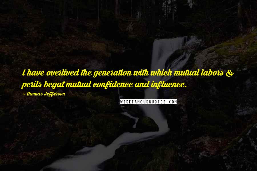 Thomas Jefferson Quotes: I have overlived the generation with which mutual labors & perils begat mutual confidence and influence.