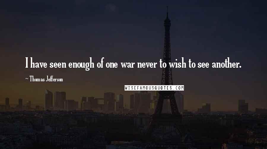 Thomas Jefferson Quotes: I have seen enough of one war never to wish to see another.