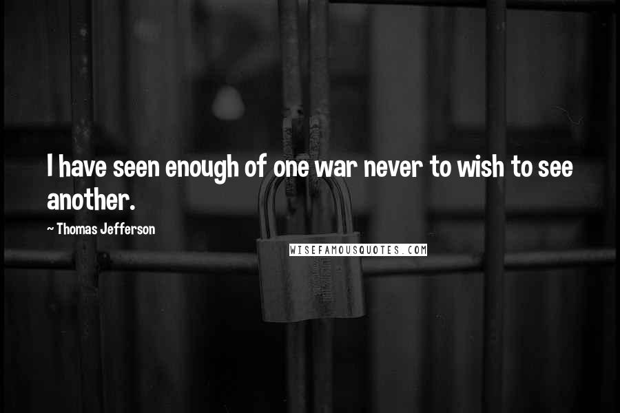 Thomas Jefferson Quotes: I have seen enough of one war never to wish to see another.