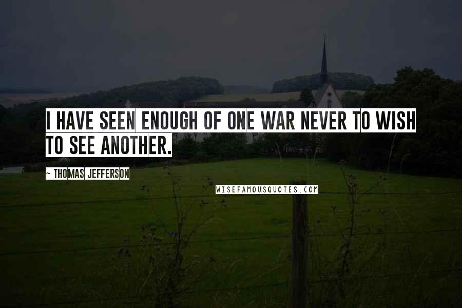 Thomas Jefferson Quotes: I have seen enough of one war never to wish to see another.