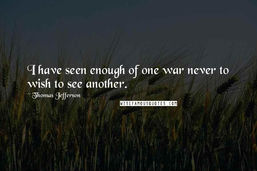 Thomas Jefferson Quotes: I have seen enough of one war never to wish to see another.