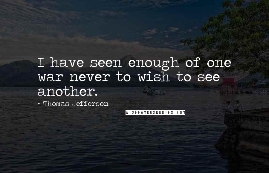 Thomas Jefferson Quotes: I have seen enough of one war never to wish to see another.