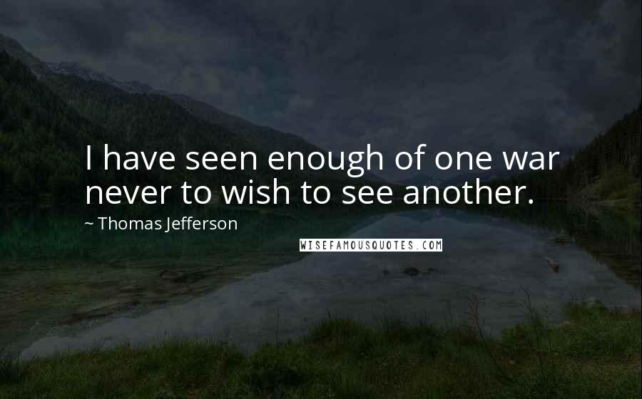 Thomas Jefferson Quotes: I have seen enough of one war never to wish to see another.