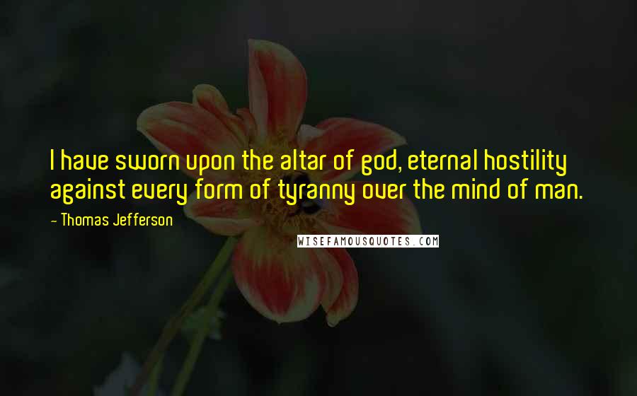 Thomas Jefferson Quotes: I have sworn upon the altar of god, eternal hostility against every form of tyranny over the mind of man.