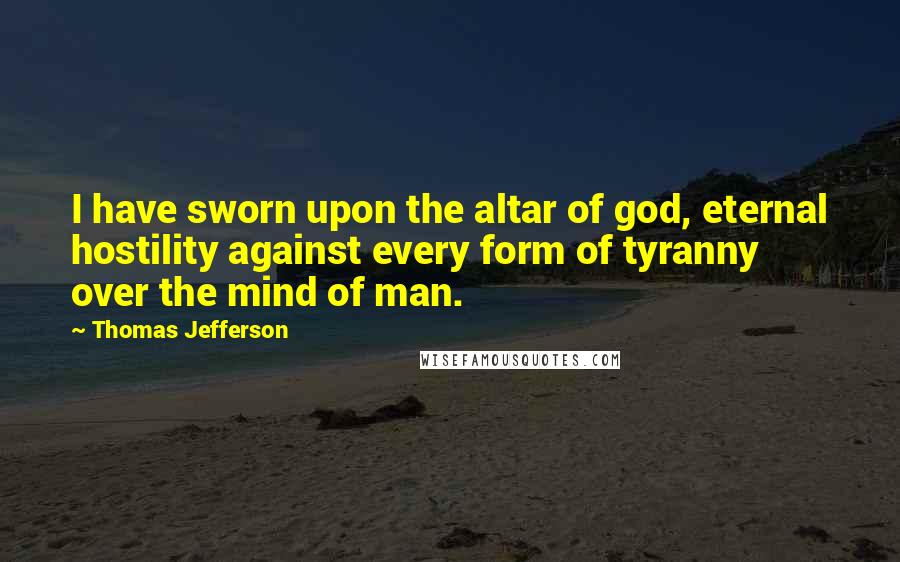 Thomas Jefferson Quotes: I have sworn upon the altar of god, eternal hostility against every form of tyranny over the mind of man.