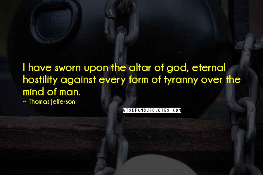 Thomas Jefferson Quotes: I have sworn upon the altar of god, eternal hostility against every form of tyranny over the mind of man.