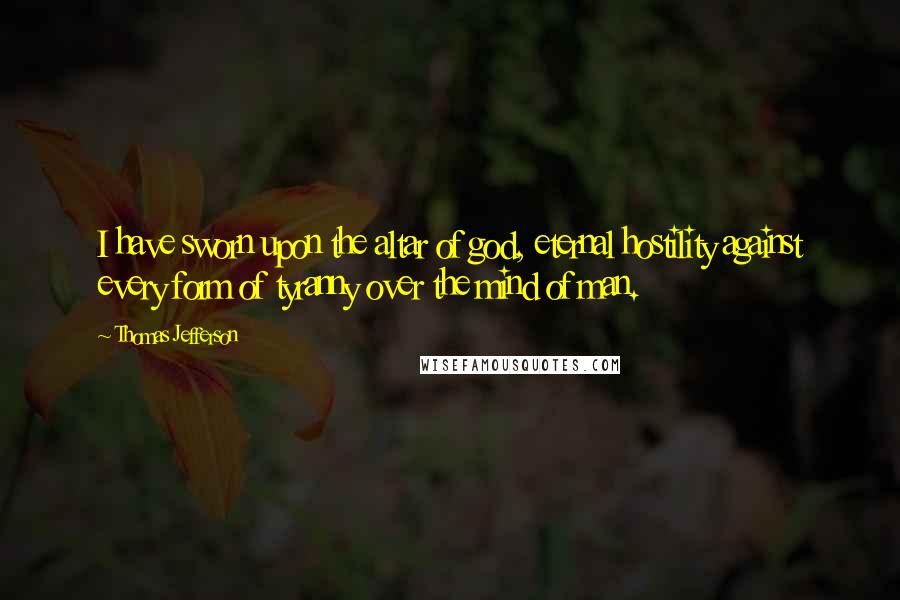 Thomas Jefferson Quotes: I have sworn upon the altar of god, eternal hostility against every form of tyranny over the mind of man.