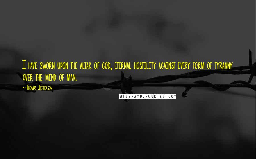 Thomas Jefferson Quotes: I have sworn upon the altar of god, eternal hostility against every form of tyranny over the mind of man.