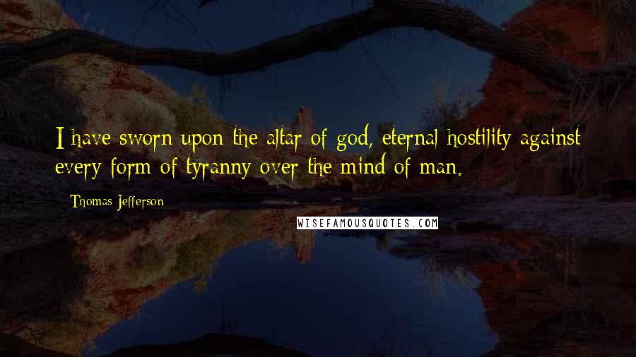 Thomas Jefferson Quotes: I have sworn upon the altar of god, eternal hostility against every form of tyranny over the mind of man.