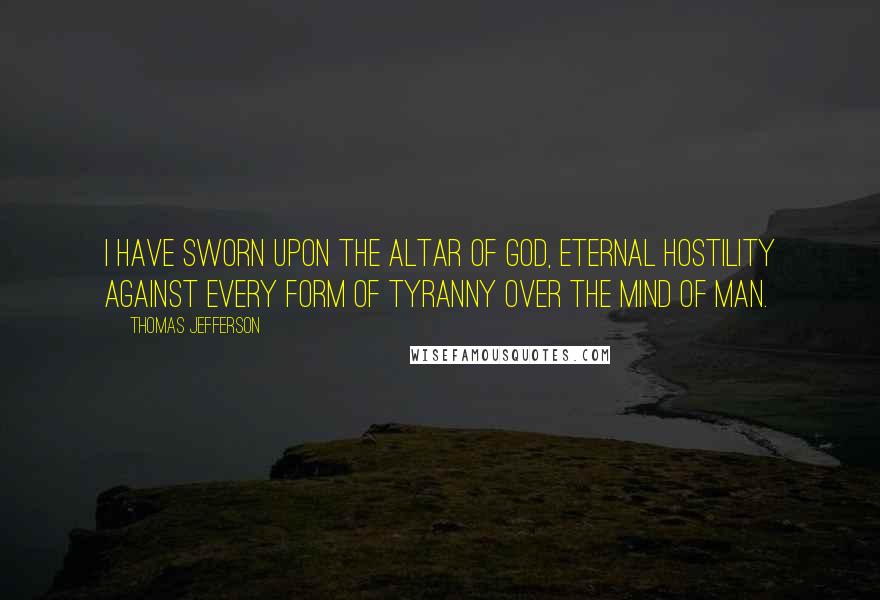 Thomas Jefferson Quotes: I have sworn upon the altar of god, eternal hostility against every form of tyranny over the mind of man.