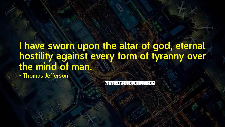 Thomas Jefferson Quotes: I have sworn upon the altar of god, eternal hostility against every form of tyranny over the mind of man.