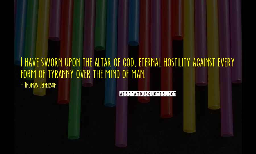 Thomas Jefferson Quotes: I have sworn upon the altar of god, eternal hostility against every form of tyranny over the mind of man.