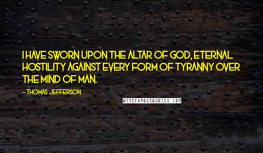 Thomas Jefferson Quotes: I have sworn upon the altar of god, eternal hostility against every form of tyranny over the mind of man.