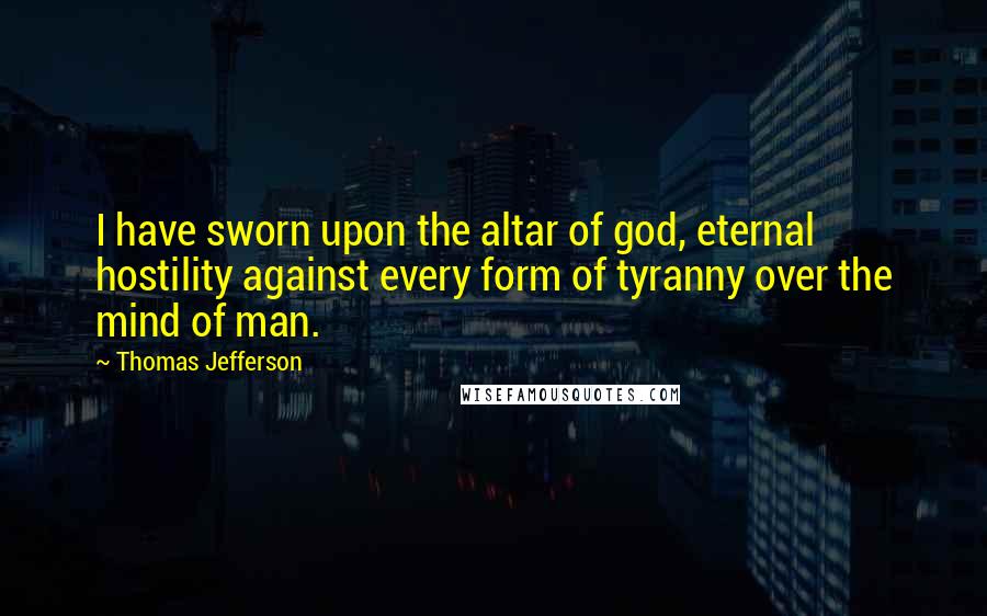 Thomas Jefferson Quotes: I have sworn upon the altar of god, eternal hostility against every form of tyranny over the mind of man.