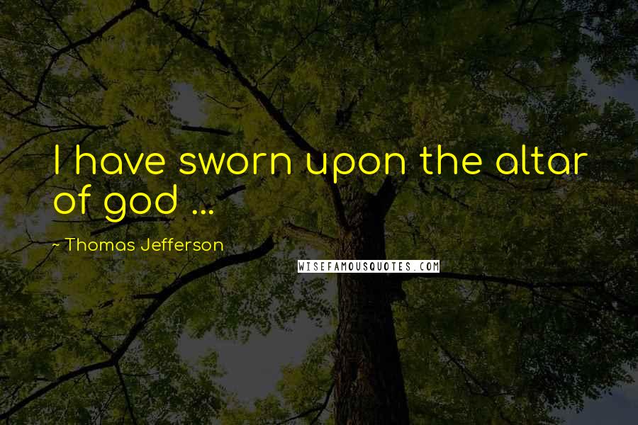 Thomas Jefferson Quotes: I have sworn upon the altar of god ...