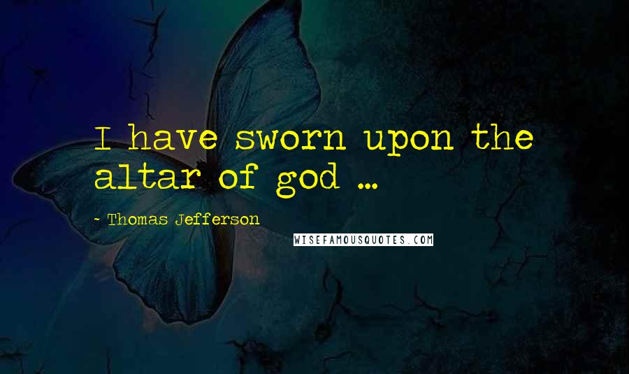 Thomas Jefferson Quotes: I have sworn upon the altar of god ...