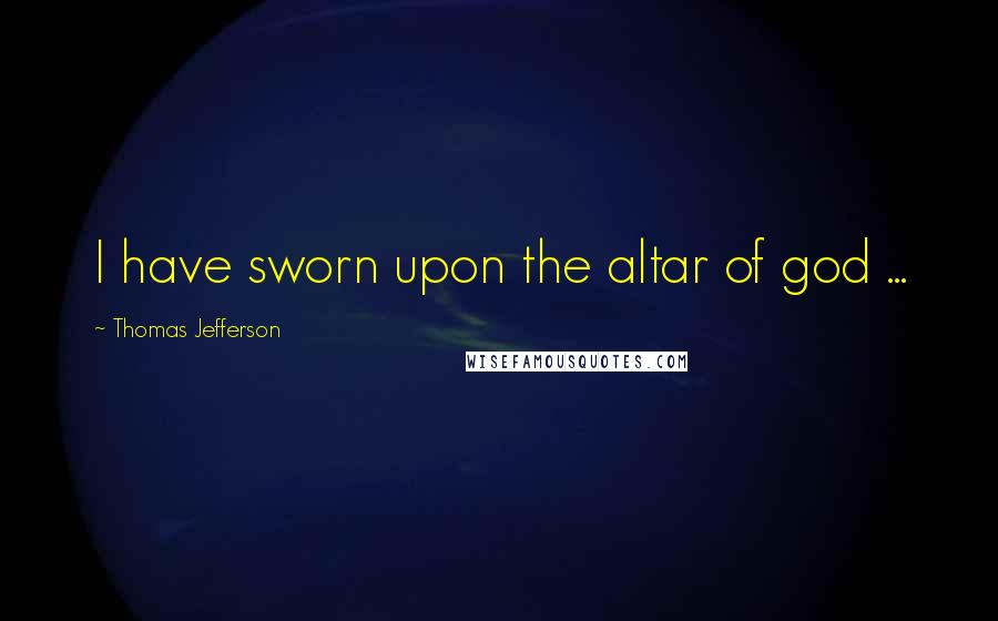 Thomas Jefferson Quotes: I have sworn upon the altar of god ...