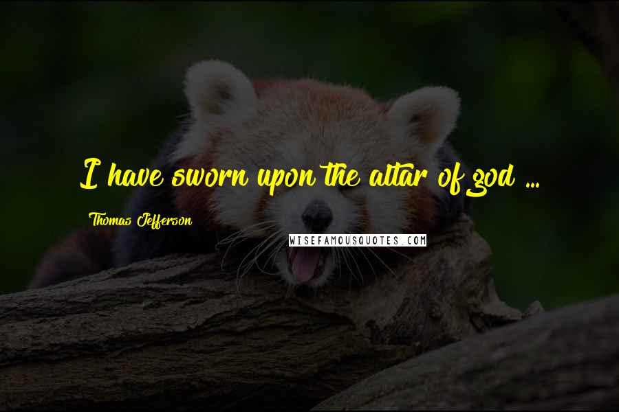 Thomas Jefferson Quotes: I have sworn upon the altar of god ...