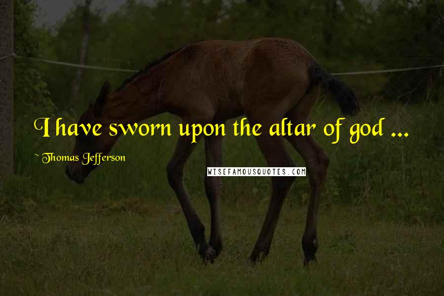 Thomas Jefferson Quotes: I have sworn upon the altar of god ...