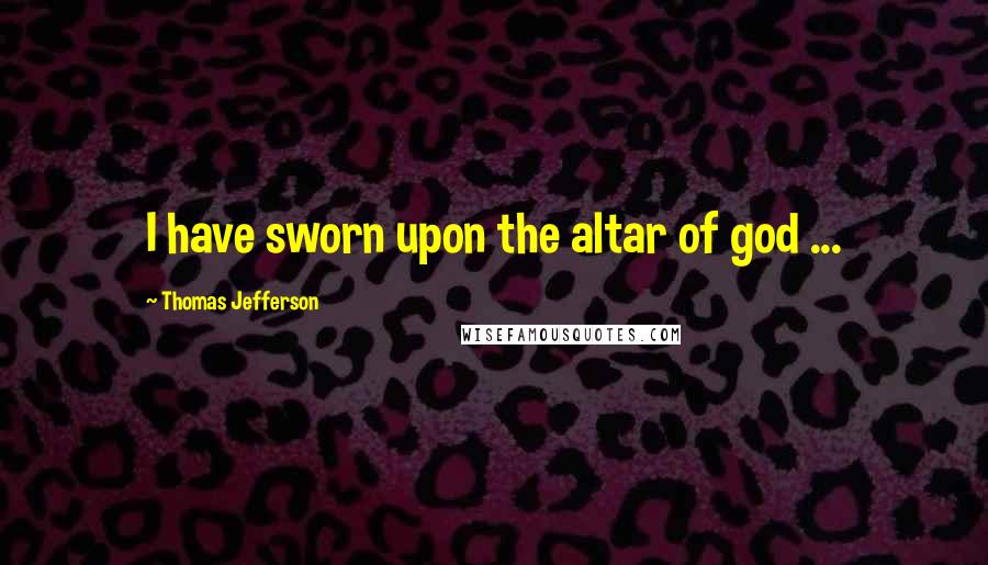Thomas Jefferson Quotes: I have sworn upon the altar of god ...