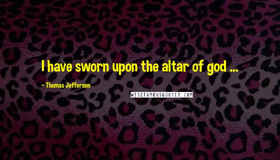 Thomas Jefferson Quotes: I have sworn upon the altar of god ...