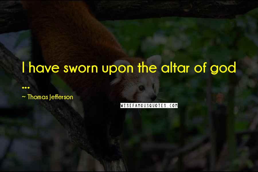 Thomas Jefferson Quotes: I have sworn upon the altar of god ...