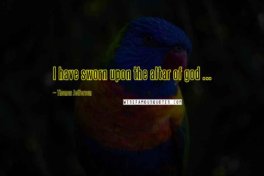 Thomas Jefferson Quotes: I have sworn upon the altar of god ...