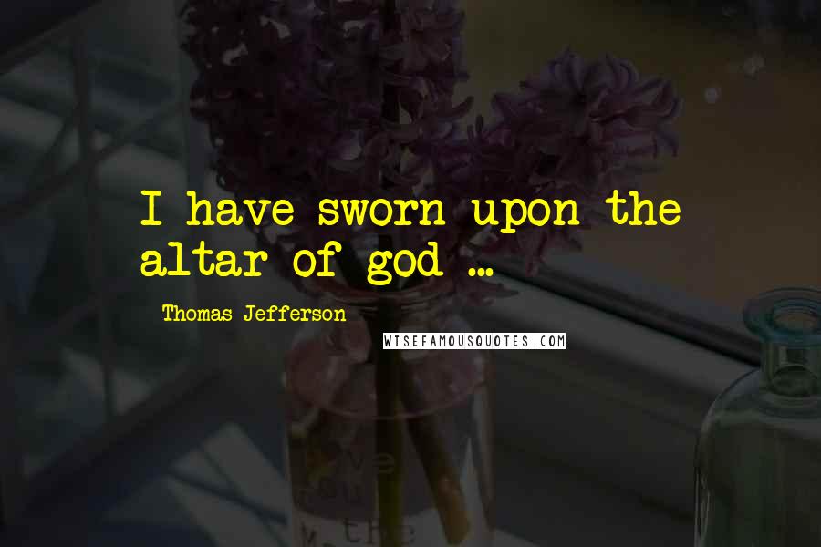 Thomas Jefferson Quotes: I have sworn upon the altar of god ...