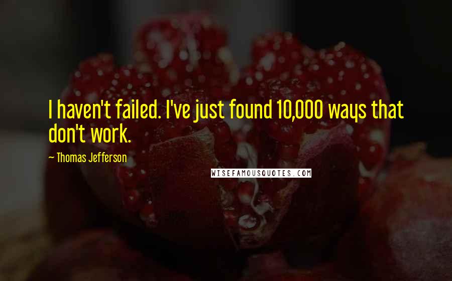 Thomas Jefferson Quotes: I haven't failed. I've just found 10,000 ways that don't work.