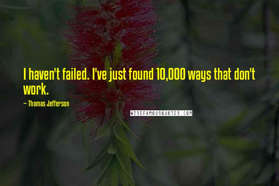 Thomas Jefferson Quotes: I haven't failed. I've just found 10,000 ways that don't work.