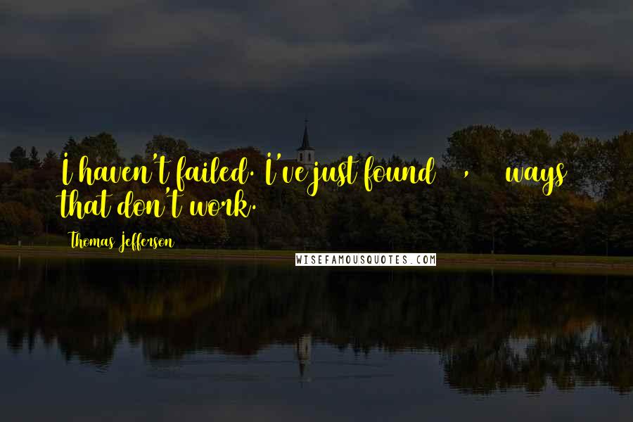 Thomas Jefferson Quotes: I haven't failed. I've just found 10,000 ways that don't work.