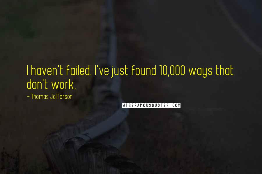 Thomas Jefferson Quotes: I haven't failed. I've just found 10,000 ways that don't work.