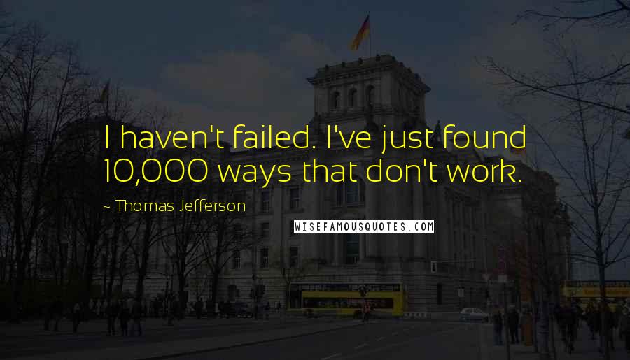 Thomas Jefferson Quotes: I haven't failed. I've just found 10,000 ways that don't work.