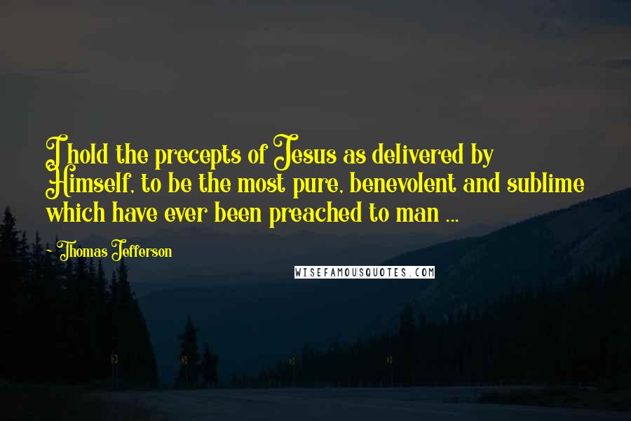 Thomas Jefferson Quotes: I hold the precepts of Jesus as delivered by Himself, to be the most pure, benevolent and sublime which have ever been preached to man ...