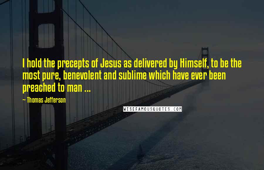 Thomas Jefferson Quotes: I hold the precepts of Jesus as delivered by Himself, to be the most pure, benevolent and sublime which have ever been preached to man ...